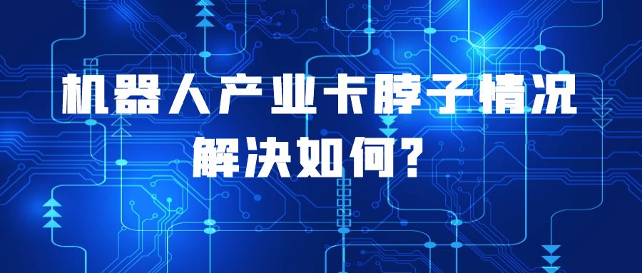 机器人产业卡脖子情况解决如何？核心零部件国产化，正在高速进行中...